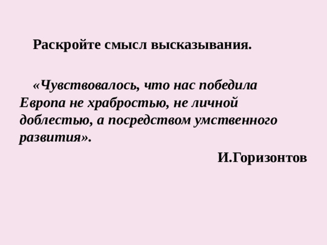 Раскройте смысл высказывания.  «Чувствовалось, что нас победила Европа не храбростью, не личной доблестью, а посредством умственного развития». И.Горизонтов