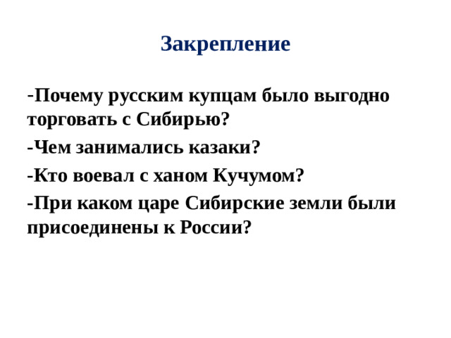 Закрепление - Почему русским купцам было выгодно торговать с Сибирью? -Чем занимались казаки? -Кто воевал с ханом Кучумом? -При каком царе Сибирские земли были присоединены к России?