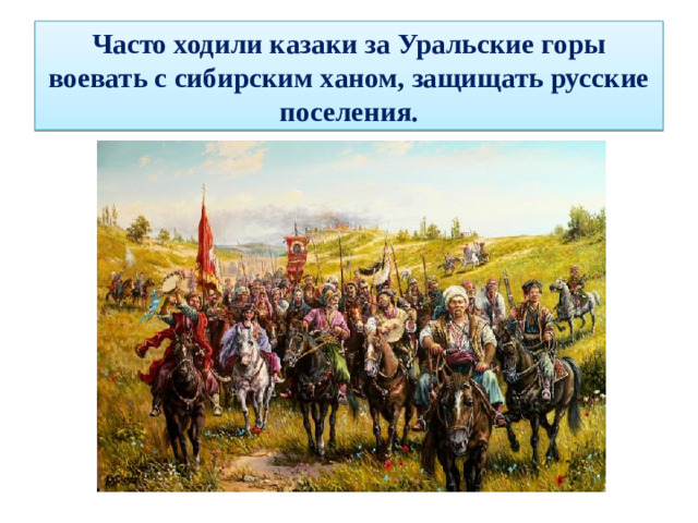 Часто ходили казаки за Уральские горы воевать с сибирским ханом, защищать русские поселения.