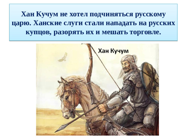 Хан Кучум не хотел подчиняться русскому царю. Ханские слуги стали нападать на русских купцов, разорять их и мешать торговле.