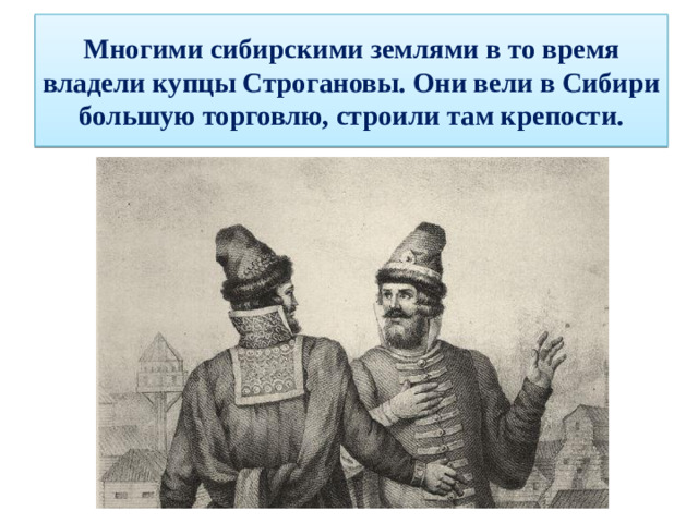 Многими сибирскими землями в то время владели купцы Строгановы. Они вели в Сибири большую торговлю, строили там крепости.