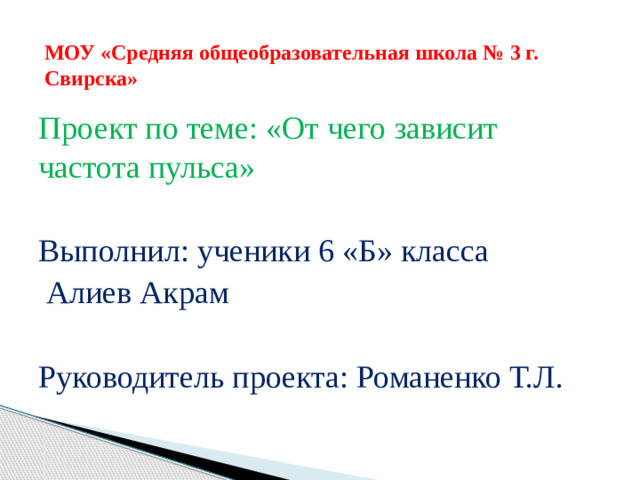 МОУ «Средняя общеобразовательная школа № 3 г. Свирска» Проект по теме: «От чего зависит частота пульса» Выполнил: ученики 6 «Б» класса  Алиев Акрам Руководитель проекта: Романенко Т.Л.