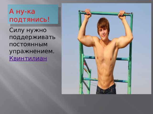 А ну-ка подтянись! Силу нужно поддерживать постоянным упражнением.  Квинтилиан