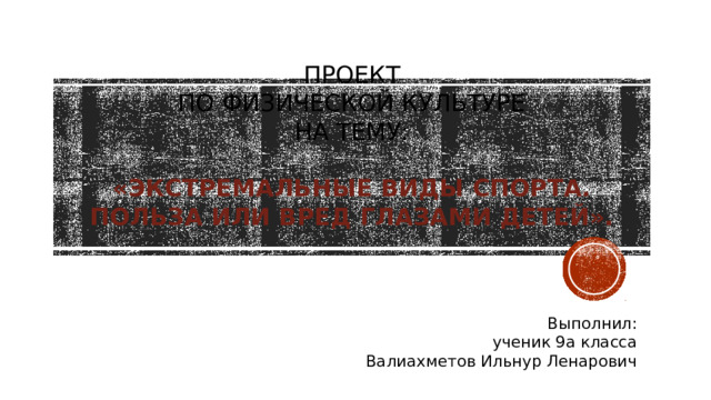 ПРОЕКТ  по физической культуре  на тему:   «Экстремальные виды спорта. Польза или вред глазами детей».               Выполнил:  ученик 9а класса  Валиахметов Ильнур Ленарович