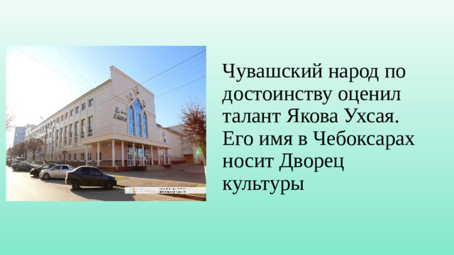 Чувашский народ по достоинству оценил талант Якова Ухсая. Его имя в Чебоксарах носит Дворец культуры