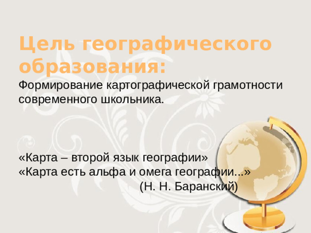 Цель географического образования:  Формирование картографической грамотности современного школьника.      «Карта – второй язык географии»  «Карта есть альфа и омега географии...»  (Н. Н. Баранский)