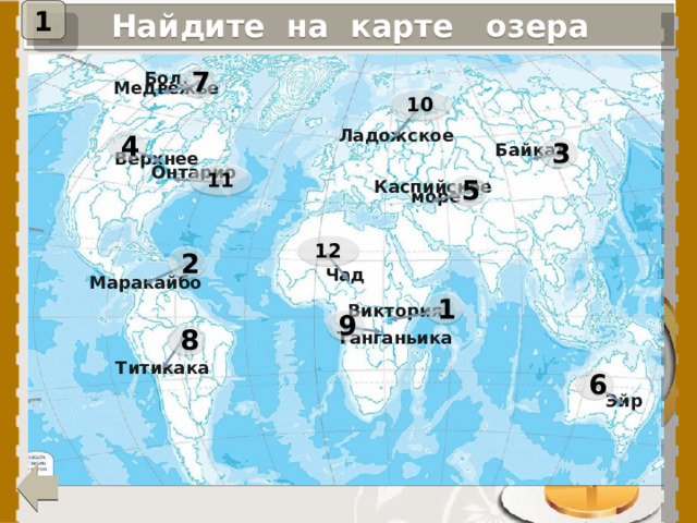 1 Найдите на карте озера 7 Бол. Медвежье 10 4 Ладожское Байкал 3 Верхнее 11 Онтарио 5 Каспийское море 12 2 Маракайбо Чад 1 Виктория 9 Танганьика 8 При нажатии на цифру, появится название озера. Титикака 6 Эйр