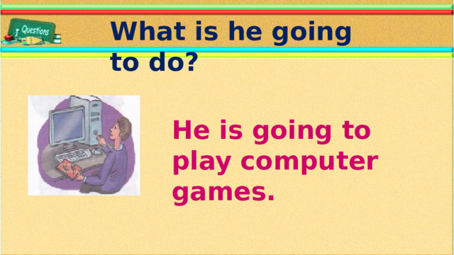 What is he going to do? He is going to play computer games.