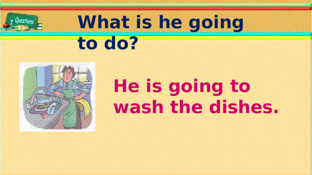 What is he going to do? He is going to wash the dishes.