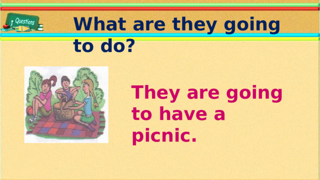 What are they going to do? They are going to have a picnic.
