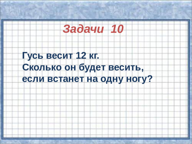 Задачи 10 Гусь весит 12 кг. Сколько он будет весить, если встанет на одну ногу?