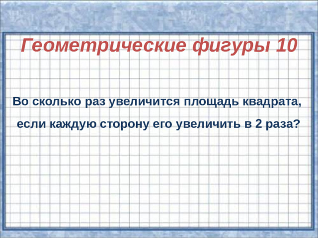 Геометрические фигуры 10   Во сколько раз увеличится площадь квадрата, если каждую сторону его увеличить в 2 раза?