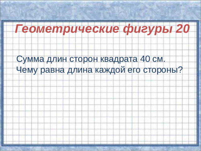 Геометрические фигуры 20  Сумма длин сторон квадрата 40 см. Чему равна длина каждой его стороны?