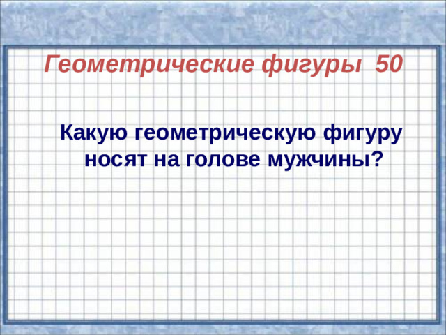 Геометрические фигуры 50  Какую геометрическую фигуру  носят на голове мужчины?