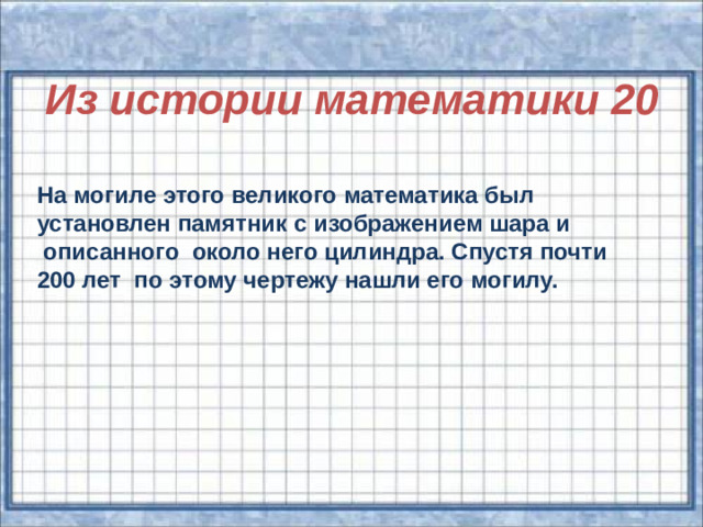 Из истории математики 20 На могиле этого великого математика был установлен памятник с изображением шара и  описанного около него цилиндра. Спустя почти 200 лет по этому чертежу нашли его могилу.