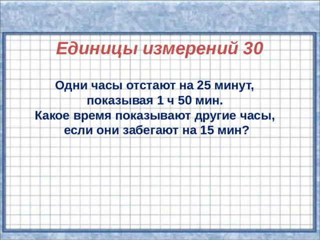 Единицы измерений 30  Одни часы отстают на 25 минут, показывая 1 ч 50 мин. Какое время показывают другие часы, если они забегают на 15 мин?