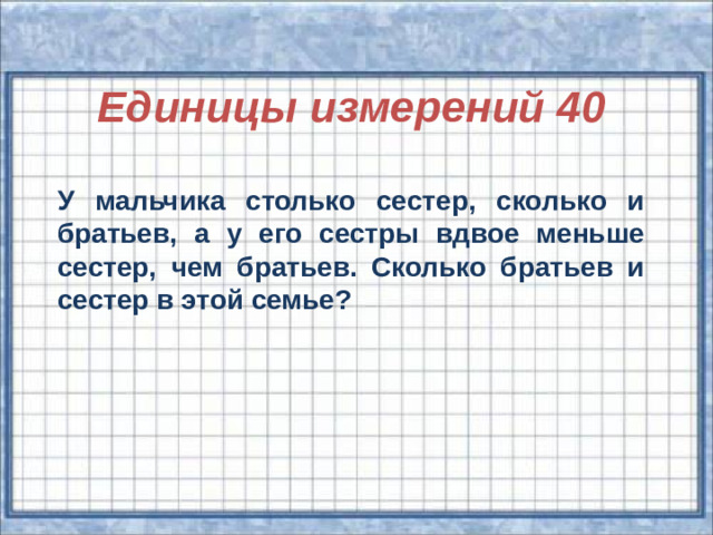 Единицы измерений 40 У мальчика столько сестер, сколько и братьев, а у его сестры вдвое меньше сестер, чем братьев. Сколько братьев и сестер в этой семье?