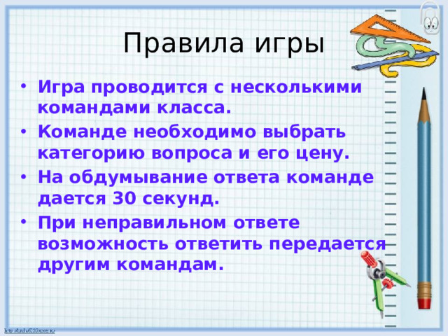 Правила игры Игра проводится с несколькими командами класса. Команде необходимо выбрать категорию вопроса и его цену. На обдумывание ответа команде дается 30 секунд. При неправильном ответе возможность ответить передается другим командам.
