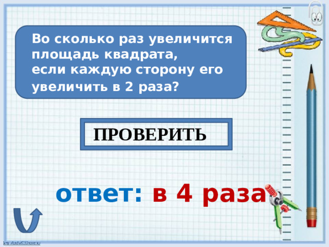 Во сколько раз увеличится площадь квадрата, если каждую сторону его увеличить в 2 раза?   ПРОВЕРИТЬ ответ: в 4 раза
