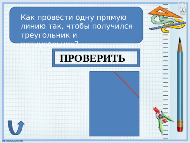 Как провести одну прямую линию так, чтобы получился треугольник и пятиугольник? ПРОВЕРИТЬ
