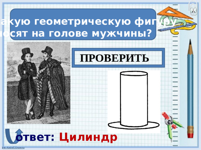 Какую геометрическую фигуру  носят на голове мужчины? ПРОВЕРИТЬ ответ: Цилиндр