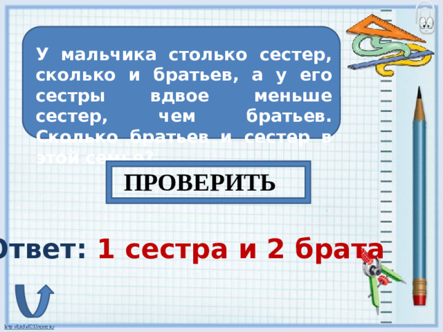У мальчика столько сестер, сколько и братьев, а у его сестры вдвое меньше сестер, чем братьев. Сколько братьев и сестер в этой семье? ПРОВЕРИТЬ Ответ: 1 сестра и 2 брата
