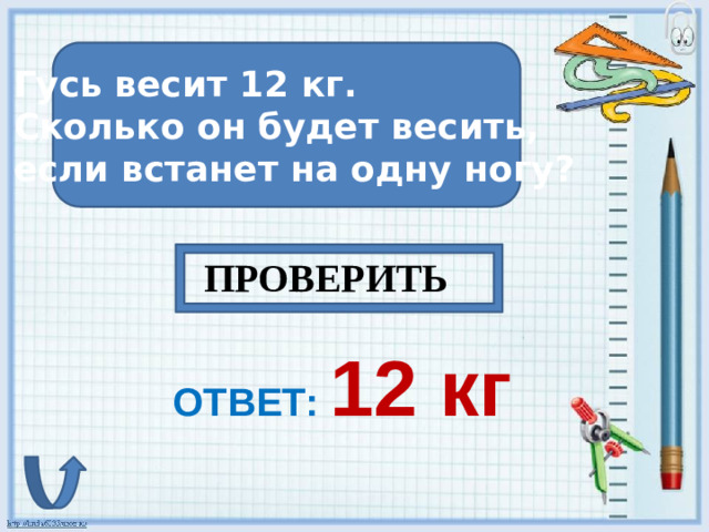 Гусь весит 12 кг. Сколько он будет весить, если встанет на одну ногу? ПРОВЕРИТЬ ОТВЕТ: 12 кг