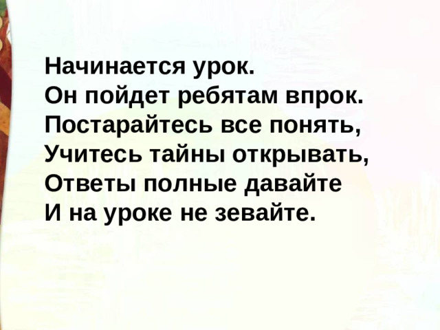 Начинается урок. Он пойдет ребятам впрок. Постарайтесь все понять, Учитесь тайны открывать, Ответы полные давайте И на уроке не зевайте.