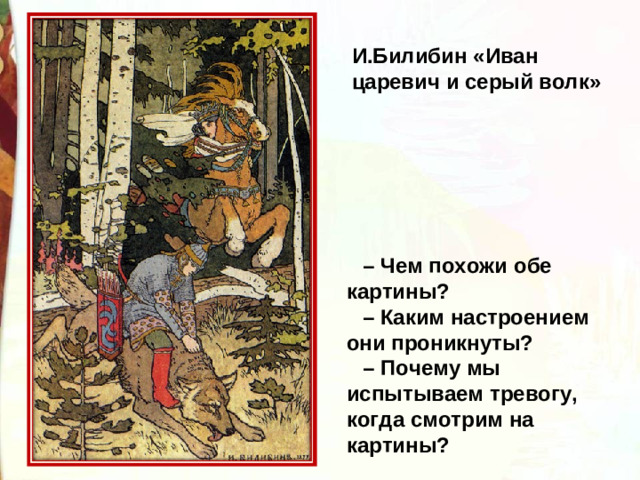 И.Билибин «Иван царевич и серый волк» – Чем похожи обе картины? – Каким настроением они проникнуты? – Почему мы испытываем тревогу, когда смотрим на картины?