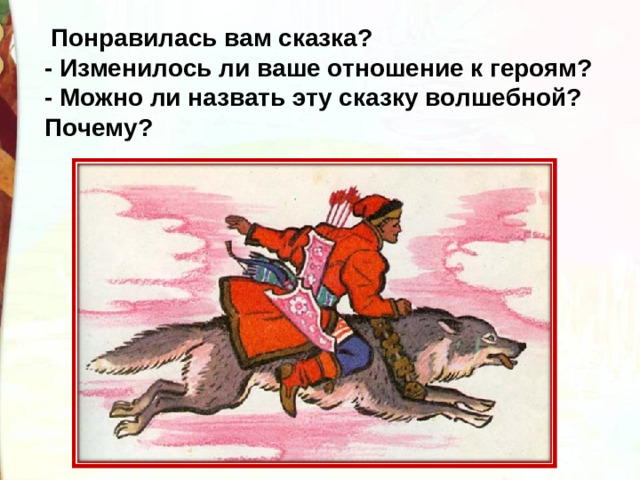   Понравилась вам сказка?  - Изменилось ли ваше отношение к героям?  - Можно ли назвать эту сказку волшебной? Почему?