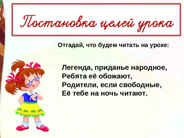 Отгадай, что будем читать на уроке: Легенда, приданье народное, Ребята её обожают, Родители, если свободные, Её тебе на ночь читают.