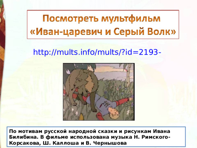 http://mults.info/mults/?id=2193 - По мотивам русской народной сказки и рисункам Ивана Билибина. В фильме использована музыка Н. Римского-Корсакова, Ш. Каллоша и В. Чернышова