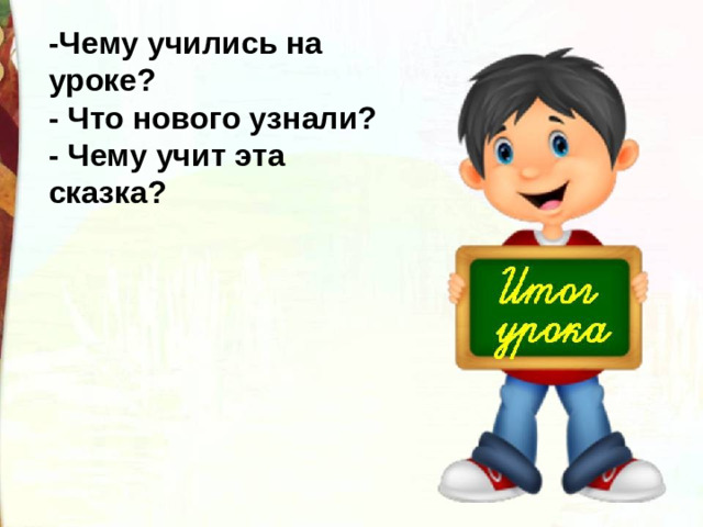 -Чему учились на уроке? - Что нового узнали? - Чему учит эта сказка?
