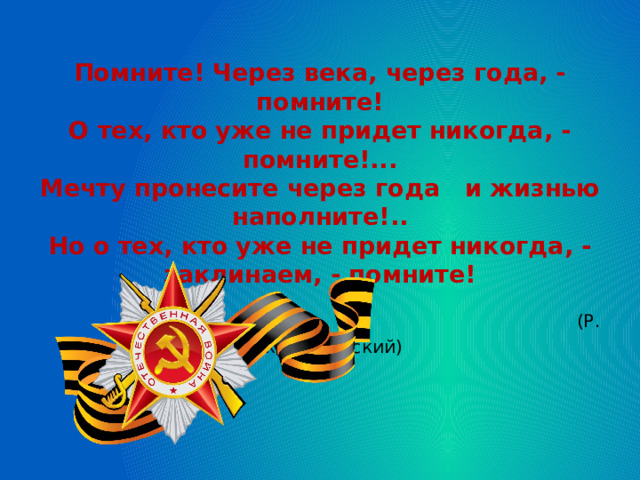 Помните! Через века, через года, - помните!  О тех, кто уже не придет никогда, - помните!...  Мечту пронесите через года   и жизнью наполните!..  Но о тех, кто уже не придет никогда, - заклинаем, - помните!   (Р. Рождественский)