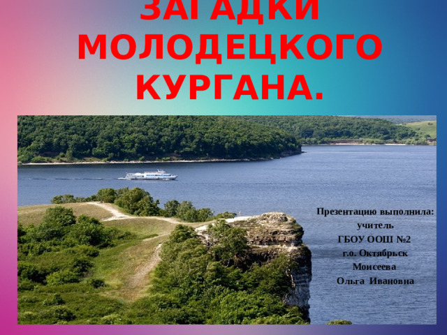 ЗАГАДКИ МОЛОДЕЦКОГО КУРГАНА. Презентацию выполнила: учитель ГБОУ ООШ №2 г.о. Октябрьск Моисеева Ольга Ивановна
