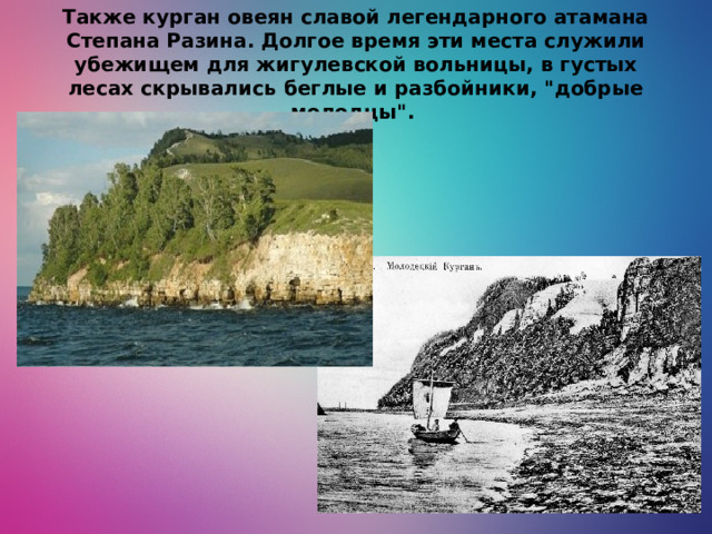 Также курган овеян славой легендарного атамана Степана Разина. Долгое время эти места служили убежищем для жигулевской вольницы, в густых лесах скрывались беглые и разбойники, 
