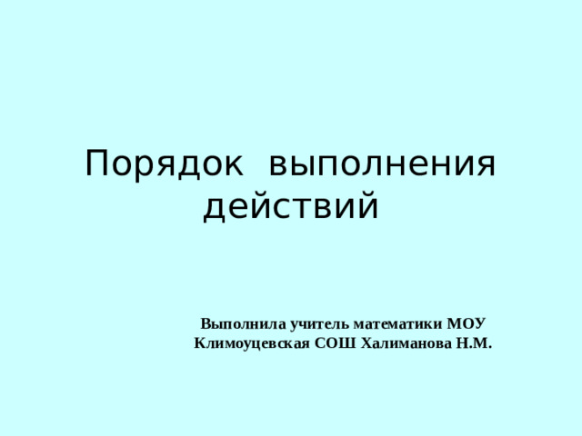 Порядок выполнения действий Выполнила учитель математики МОУ Климоуцевская СОШ Халиманова Н.М.
