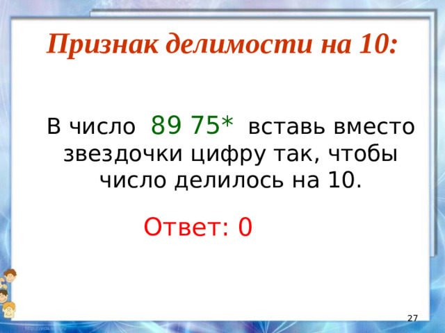 Признак делимости на 10:  В число 89 75* вставь вместо звездочки цифру так, чтобы число делилось на 10. Ответ: 0
