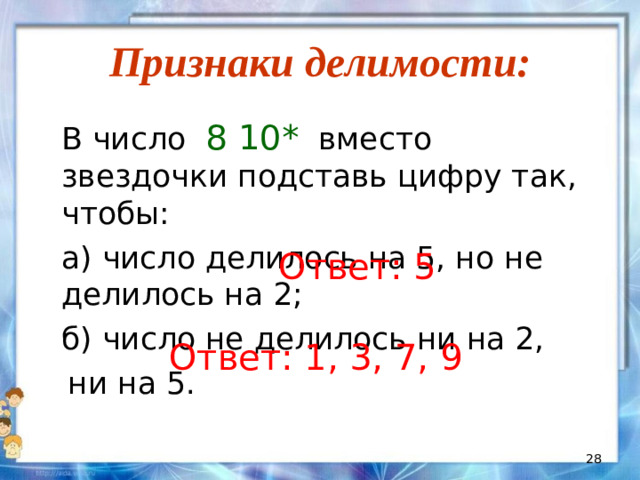 Признаки делимости:   В число 8 10* вместо звездочки подставь цифру так, чтобы:   а) число делилось на 5, но не делилось на 2;   б) число не делилось ни на 2,  ни на 5. Ответ: 5 Ответ: 1, 3, 7, 9