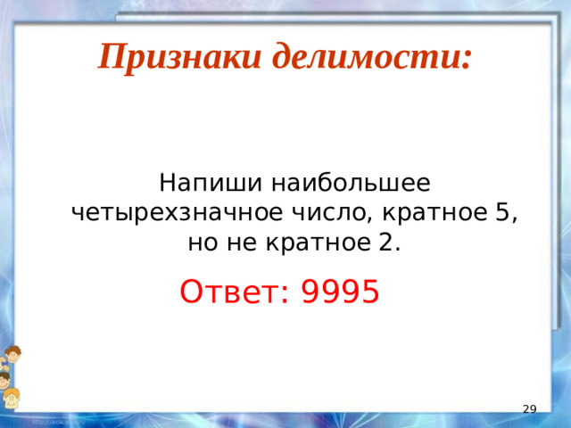 Признаки делимости:  Напиши наибольшее четырехзначное число, кратное 5, но не кратное 2. Ответ: 9995