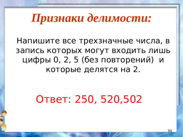 Признаки делимости:  Напишите все трехзначные числа, в запись которых могут входить лишь цифры 0, 2, 5 (без повторений) и которые делятся на 2. Ответ: 250, 520,502