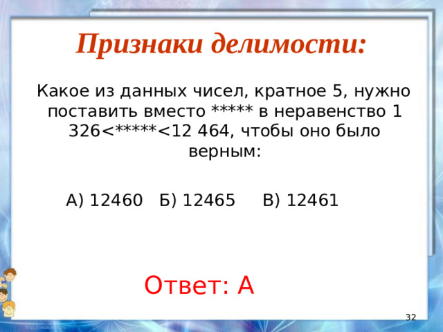 Признаки делимости:  Какое из данных чисел, кратное 5, нужно поставить вместо ***** в неравенство 1 326 А) 12460 Б) 12465 В) 12461 Ответ: А
