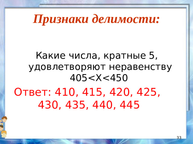 Признаки делимости: Какие числа, кратные 5, удовлетворяют неравенству 405Ответ: 410, 415, 420, 425, 430, 435, 440, 445