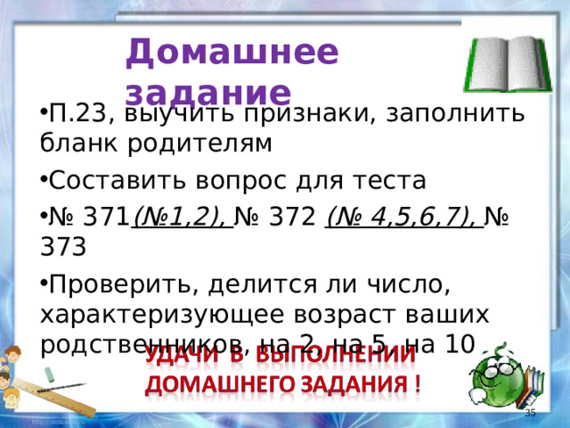 Домашнее задание П.23, выучить признаки, заполнить бланк родителям Составить вопрос для теста № 371 (№1,2), № 372 (№ 4,5,6,7), № 373 Проверить, делится ли число, характеризующее возраст ваших родственников, на 2, на 5, на 10