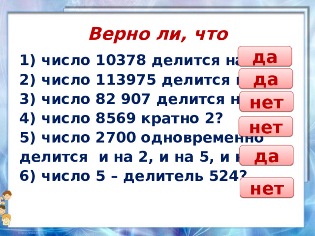 Верно ли, что да 1) число 10378 делится на 2? 2) число 113975 делится на 5? 3) число 82 907 делится на 10? 4) число 8569 кратно 2? 5) число 2700 одновременно делится и на 2, и на 5, и на 10? 6) число 5 – делитель 524? да нет нет да нет