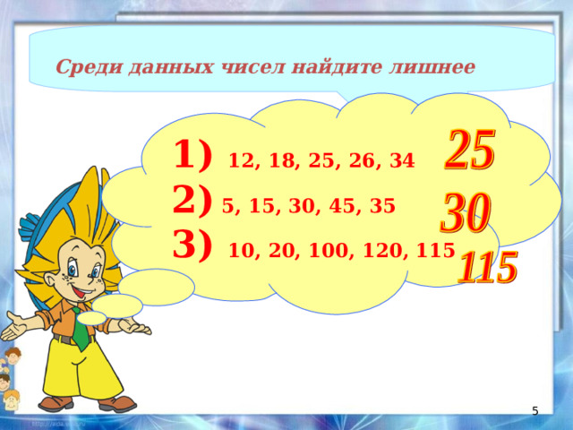 Среди данных чисел найдите лишнее 1) 12, 18, 25, 26, 34 2) 5, 15, 30, 45, 35 3) 10, 20, 100, 120, 115