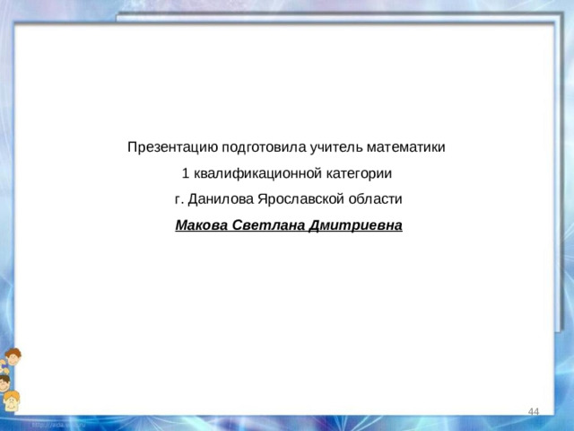 Презентацию подготовила учитель математики 1 квалификационной категории г. Данилова Ярославской области Макова Светлана Дмитриевна