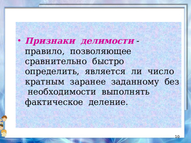 Признаки делимости - правило, позволяющее сравнительно быстро определить, является ли число кратным заранее заданному без необходимости выполнять фактическое деление.