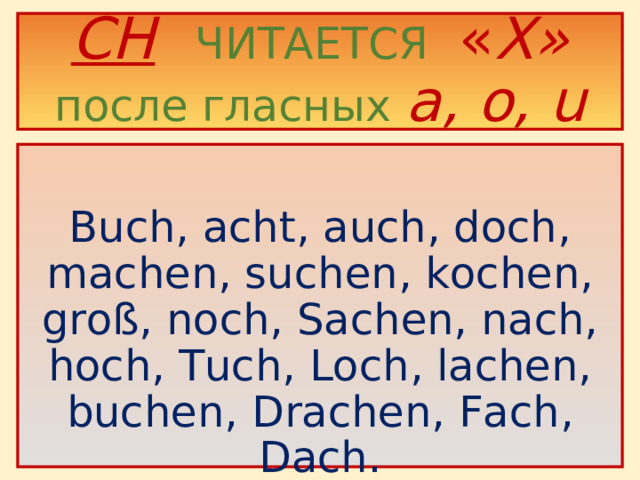 CH   ЧИТАЕТСЯ  « Х»  после гласных a, o, u  Buch, acht, auch, doch, machen, suchen, kochen, gro ß, noch, Sachen, nach, hoch, Tuch, Loch, lachen, buchen, Drachen, Fach, Dach.
