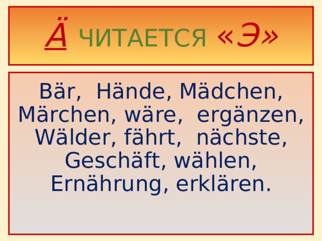 Ä  ЧИТАЕТСЯ  « Э»  Bär, Hände, Mädchen, Märchen, wäre, ergänzen, Wälder, fährt, nächste, Geschäft, wählen, Ernährung, erklären.
